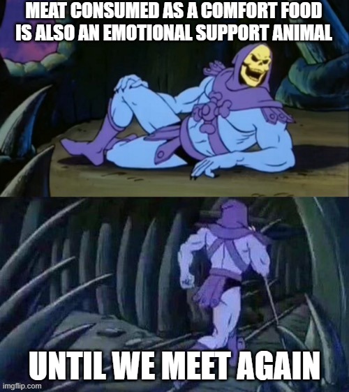 meat | MEAT CONSUMED AS A COMFORT FOOD IS ALSO AN EMOTIONAL SUPPORT ANIMAL; UNTIL WE MEET AGAIN | image tagged in skeletor disturbing facts,meat,emotional support animal | made w/ Imgflip meme maker