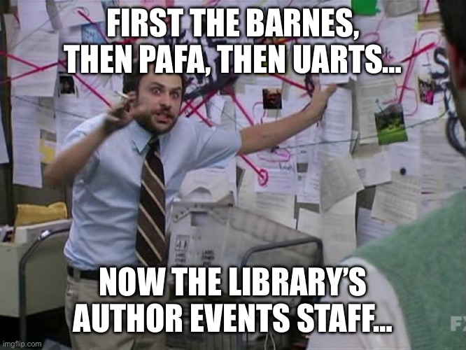 Philadelphia’s art conspiracy | FIRST THE BARNES, THEN PAFA, THEN UARTS…; NOW THE LIBRARY’S AUTHOR EVENTS STAFF… | image tagged in charlie day,charlie conspiracy always sunny in philidelphia,always sunny | made w/ Imgflip meme maker