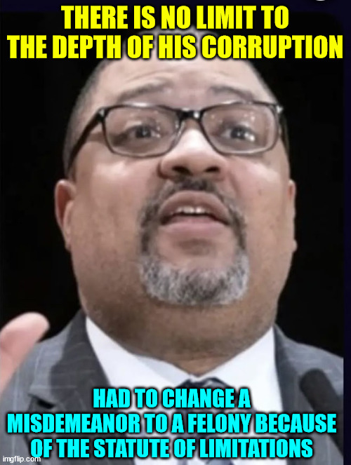 Alvin Bragg | THERE IS NO LIMIT TO THE DEPTH OF HIS CORRUPTION HAD TO CHANGE A MISDEMEANOR TO A FELONY BECAUSE OF THE STATUTE OF LIMITATIONS | image tagged in alvin bragg | made w/ Imgflip meme maker