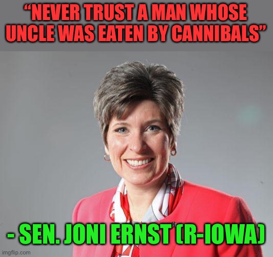 Well said, Joni! | “NEVER TRUST A MAN WHOSE UNCLE WAS EATEN BY CANNIBALS”; - SEN. JONI ERNST (R-IOWA) | image tagged in joni ernst,biden,uncle,eaten,cannibals | made w/ Imgflip meme maker