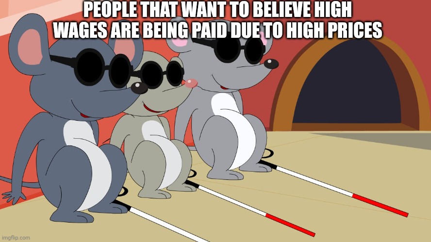 Three Blind Mice | PEOPLE THAT WANT TO BELIEVE HIGH WAGES ARE BEING PAID DUE TO HIGH PRICES | image tagged in three blind mice | made w/ Imgflip meme maker