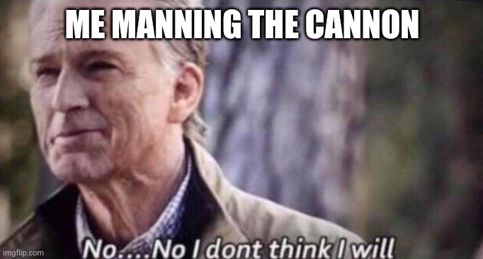 no i don't think i will | ME MANNING THE CANNON | image tagged in no i don't think i will | made w/ Imgflip meme maker