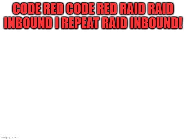IMPORTNAT | CODE RED CODE RED RAID RAID INBOUND I REPEAT RAID INBOUND! | image tagged in raid | made w/ Imgflip meme maker