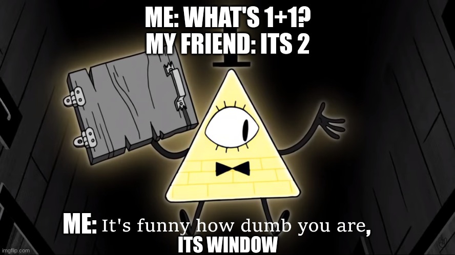 my dumb friend | ME: WHAT'S 1+1?
MY FRIEND: ITS 2; ME:; , ITS WINDOW | image tagged in it's funny how dumb you are bill cipher,funny,trickery | made w/ Imgflip meme maker