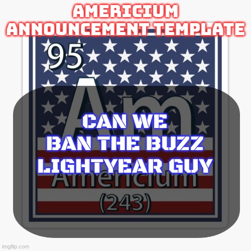 americium announcement temp | CAN WE BAN THE BUZZ LIGHTYEAR GUY | image tagged in americium announcement temp | made w/ Imgflip meme maker