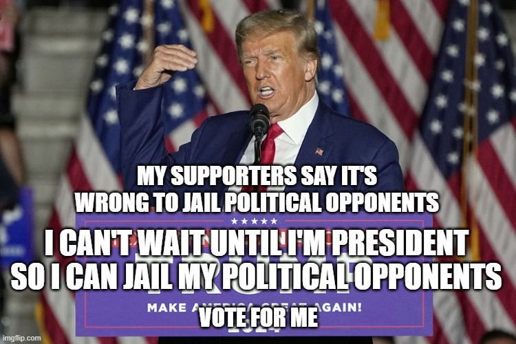 MY SUPPORTERS SAY IT'S WRONG TO JAIL POLITICAL OPPONENTS; I CAN'T WAIT UNTIL I'M PRESIDENT SO I CAN JAIL MY POLITICAL OPPONENTS; VOTE FOR ME | made w/ Imgflip meme maker