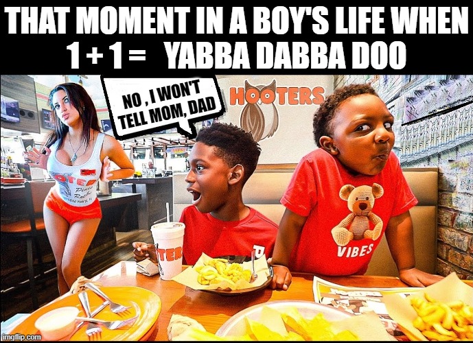 The Awakening | THAT MOMENT IN A BOY'S LIFE WHEN
1 + 1 =   YABBA DABBA DOO; NO , I WON'T
 TELL MOM, DAD | image tagged in vince vance,hooters,hooters girls,growing up,boys and girls,memes | made w/ Imgflip meme maker