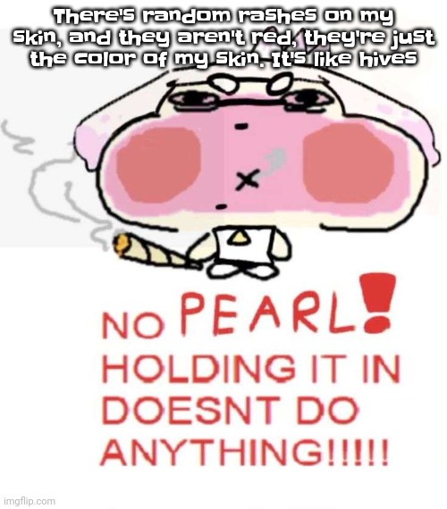 I searched it up. I HAVE FLEAS!?!??! | There's random rashes on my skin, and they aren't red, they're just the color of my skin. It's like hives | image tagged in pearlweed | made w/ Imgflip meme maker