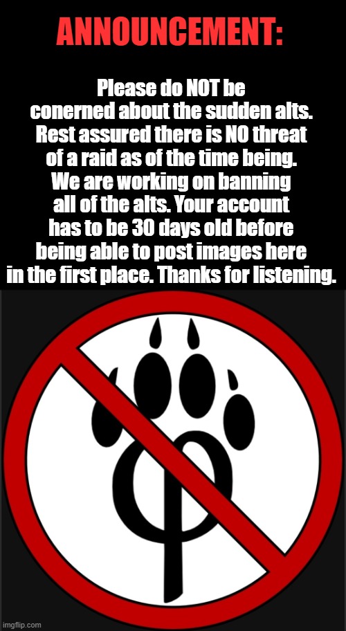 Please read this. | ANNOUNCEMENT:; Please do NOT be conerned about the sudden alts. Rest assured there is NO threat of a raid as of the time being. We are working on banning all of the alts. Your account has to be 30 days old before being able to post images here in the first place. Thanks for listening. | image tagged in mod note,announcement,read | made w/ Imgflip meme maker