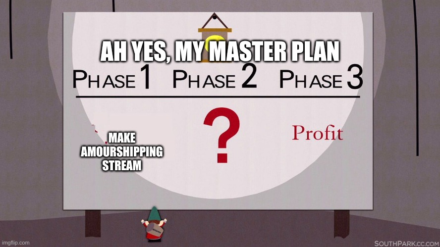 https://imgflip.com/m/Amourshippers | AH YES, MY MASTER PLAN; MAKE AMOURSHIPPING STREAM | image tagged in south park underpants gnomes | made w/ Imgflip meme maker