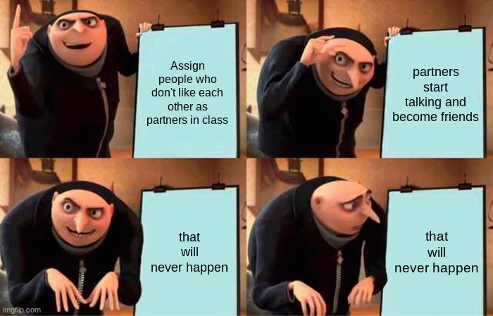 What teachers think happens when they assign partners | Assign people who don't like each other as partners in class; partners start talking and become friends; that will never happen; that will never happen | image tagged in memes,gru's plan | made w/ Imgflip meme maker