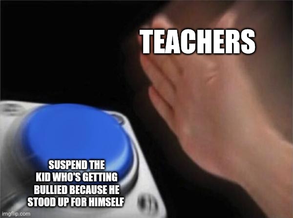 Getting bullied in school | TEACHERS; SUSPEND THE KID WHO'S GETTING BULLIED BECAUSE HE STOOD UP FOR HIMSELF | image tagged in memes,blank nut button | made w/ Imgflip meme maker