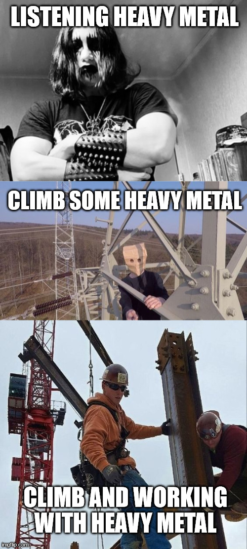 Climb on heavy metal | LISTENING HEAVY METAL; CLIMB SOME HEAVY METAL; CLIMB AND WORKING WITH HEAVY METAL | image tagged in metal,lattice climbing,heavy metal,climber,ironworker,illegal | made w/ Imgflip meme maker