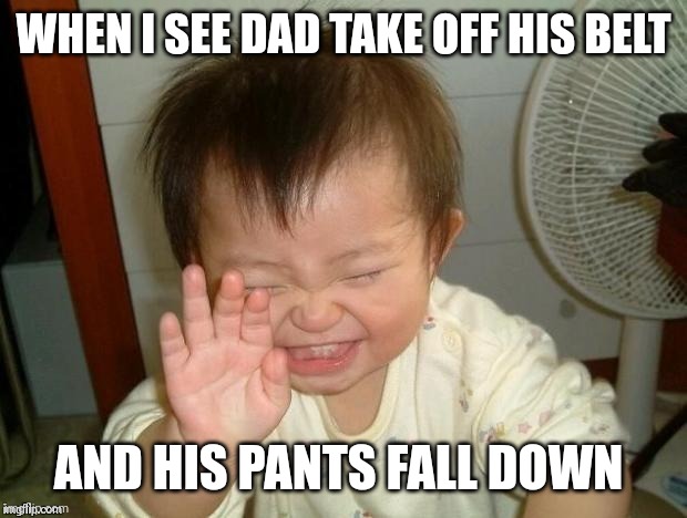 Happy Baby | WHEN I SEE DAD TAKE OFF HIS BELT AND HIS PANTS FALL DOWN | image tagged in happy baby | made w/ Imgflip meme maker