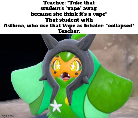 Good job, Teacher. You just kill that student. | Teacher: *Take that student's "vape" away, because she think it's a vape*
That student with Asthma, who use that Vape as Inhaler: *collapsed*
Teacher: | image tagged in funny,asthma,vape,inhaler,teacher | made w/ Imgflip meme maker