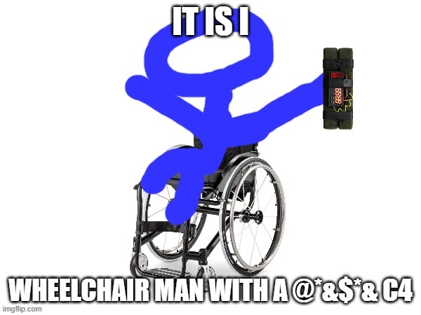 My third template | IT IS I; WHEELCHAIR MAN WITH A @*&$*& C4 | image tagged in my third template | made w/ Imgflip meme maker