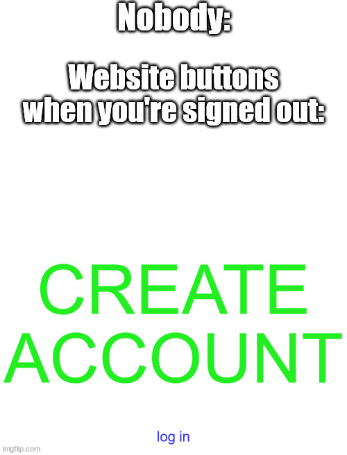It's like you can't find the log in button | Nobody:; Website buttons when you're signed out:; CREATE ACCOUNT; log in | image tagged in blank white template,website,account | made w/ Imgflip meme maker