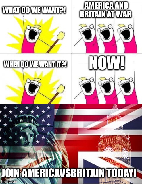 AmericaVsBritain | WHAT DO WE WANT?! AMERICA AND BRITAIN AT WAR; NOW! WHEN DO WE WANT IT?! JOIN AMERICAVSBRITAIN TODAY! | image tagged in memes,what do we want | made w/ Imgflip meme maker