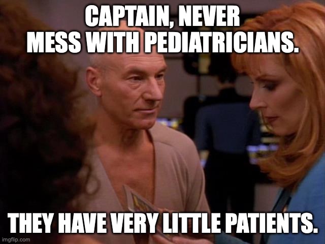 Doctor Crusher Captain Picard In Sickbay | CAPTAIN, NEVER MESS WITH PEDIATRICIANS. THEY HAVE VERY LITTLE PATIENTS. | image tagged in doctor crusher captain picard in sickbay | made w/ Imgflip meme maker