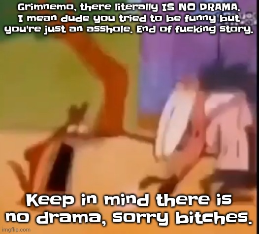 Womp buwomp | Grimnemo, there literally IS NO DRAMA. I mean dude you tried to be funny but you're just an asshole. End of fu​cking story. Keep in mind there is no drama, sorry bitches. | image tagged in egg | made w/ Imgflip meme maker