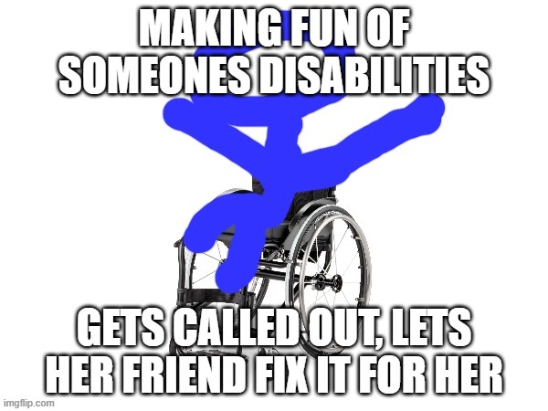 guess who it is, guess who is back???? | MAKING FUN OF SOMEONES DISABILITIES; GETS CALLED OUT, LETS HER FRIEND FIX IT FOR HER | image tagged in my third template | made w/ Imgflip meme maker