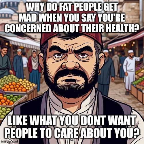 ai richard | WHY DO FAT PEOPLE GET MAD WHEN YOU SAY YOU'RE CONCERNED ABOUT THEIR HEALTH? LIKE WHAT YOU DONT WANT PEOPLE TO CARE ABOUT YOU? | image tagged in ai richard | made w/ Imgflip meme maker