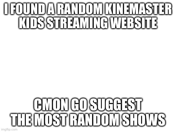 I FOUND A RANDOM KINEMASTER KIDS STREAMING WEBSITE; CMON GO SUGGEST THE MOST RANDOM SHOWS | made w/ Imgflip meme maker
