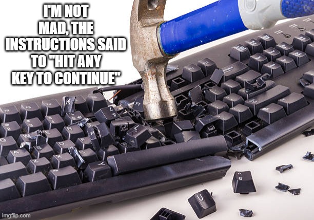 memes by Brad - Computer instructions said to hit any key to continue - humor | I'M NOT MAD, THE INSTRUCTIONS SAID TO "HIT ANY KEY TO CONTINUE" | image tagged in funny,gaming,computer,keyboard,pc gaming,computer games | made w/ Imgflip meme maker