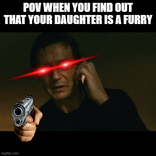 Liam Neeson Taken Meme | POV WHEN YOU FIND OUT THAT YOUR DAUGHTER IS A FURRY | image tagged in memes,liam neeson taken | made w/ Imgflip meme maker