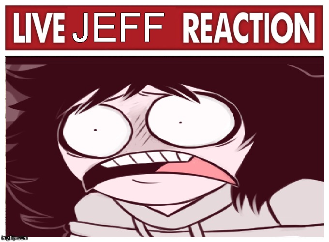 live JEFF reaction | JEFF | image tagged in live reaction,creepypasta,jeff the killer,pastamonsters | made w/ Imgflip meme maker