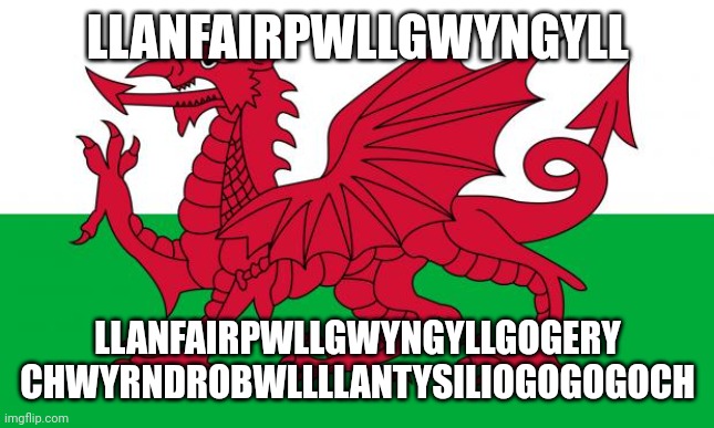 Wales | LLANFAIRPWLLGWYNGYLL; LLANFAIRPWLLGWYNGYLLGOGERY
CHWYRNDROBWLLLLANTYSILIOGOGOGOCH | image tagged in wales | made w/ Imgflip meme maker