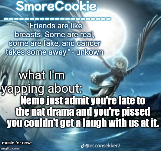 tweaks nightcore ass template | Nemo just admit you're late to the nat drama and you're pissed you couldn't get a laugh with us at it. | image tagged in tweaks nightcore ass template | made w/ Imgflip meme maker