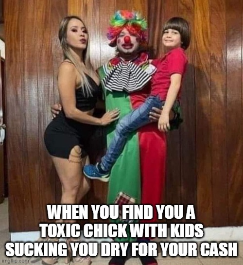 When you find you a toxic chick with kids sucking you dry for your cash | WHEN YOU FIND YOU A TOXIC CHICK WITH KIDS SUCKING YOU DRY FOR YOUR CASH | image tagged in halloween,funny,toxic chick,baby momma,beta | made w/ Imgflip meme maker