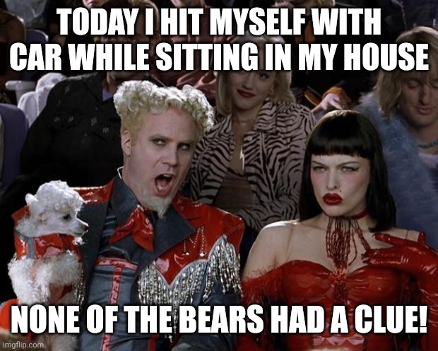 Mugatu So Hot Right Now Meme | TODAY I HIT MYSELF WITH CAR WHILE SITTING IN MY HOUSE; NONE OF THE BEARS HAD A CLUE! | image tagged in memes,mugatu so hot right now,proffesor mys,sua,sex | made w/ Imgflip meme maker