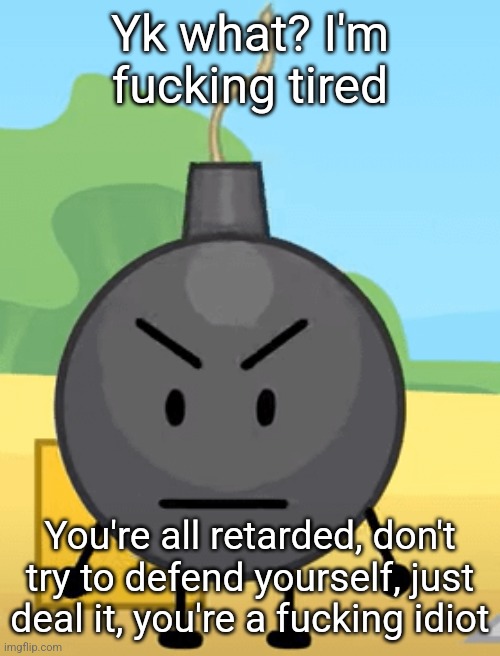 Don't say "ohhh nat did that" or "ohhh grimnemo leave my friend alone" I don't care, go fuck yourself | Yk what? I'm fucking tired; You're all retarded, don't try to defend yourself, just deal it, you're a fucking idiot | image tagged in why is bro angy like that | made w/ Imgflip meme maker