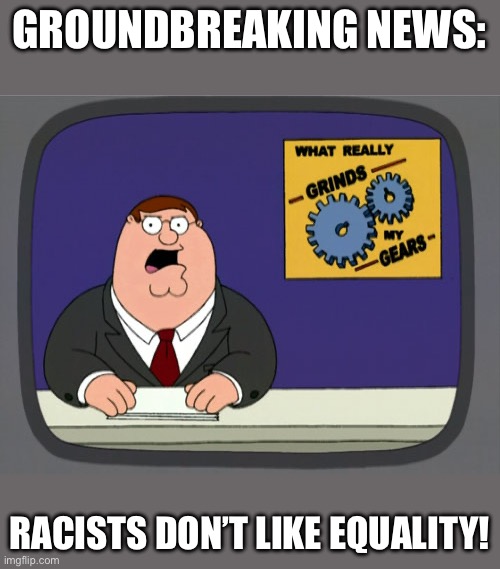 WOW! | GROUNDBREAKING NEWS:; RACISTS DON’T LIKE EQUALITY! | image tagged in memes,peter griffin news,no way,news | made w/ Imgflip meme maker