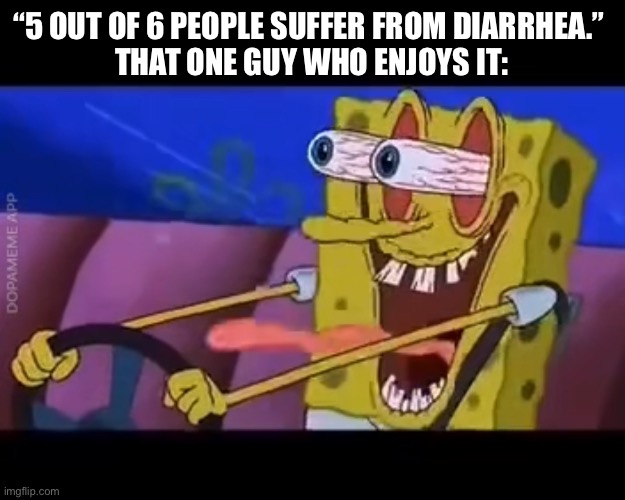 How does he enjoy it? | “5 OUT OF 6 PEOPLE SUFFER FROM DIARRHEA.” 
THAT ONE GUY WHO ENJOYS IT: | image tagged in spongebob,spongebob squarepants,diarrhea,funny,cartoon,nickelodeon | made w/ Imgflip meme maker