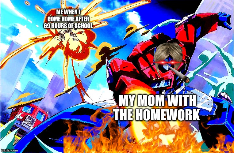 homework | ME WHEN I COME HOME AFTER 69 HOURS OF SCHOOL; MY MOM WITH THE HOMEWORK | image tagged in mom | made w/ Imgflip meme maker