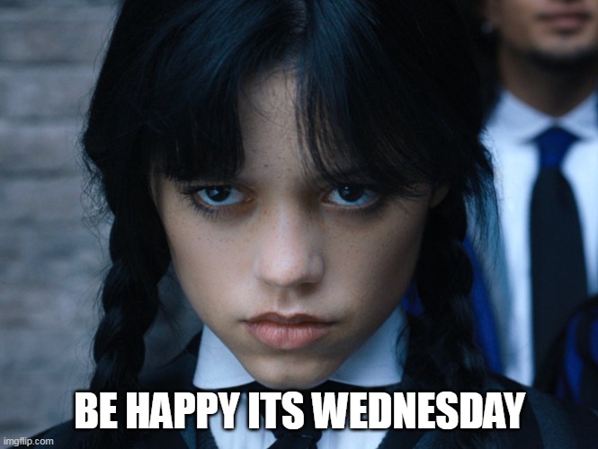 Be Happy its wednesday | BE HAPPY ITS WEDNESDAY | image tagged in wednesday,funny,wednesday addams,it is wednesday my dudes,work | made w/ Imgflip meme maker