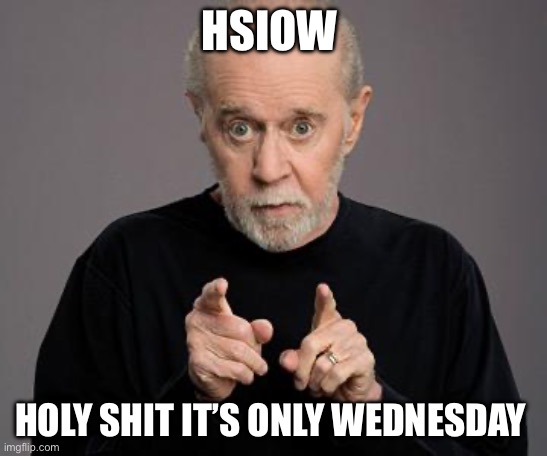 george carlin | HSIOW; HOLY SHIT IT’S ONLY WEDNESDAY | image tagged in george carlin | made w/ Imgflip meme maker