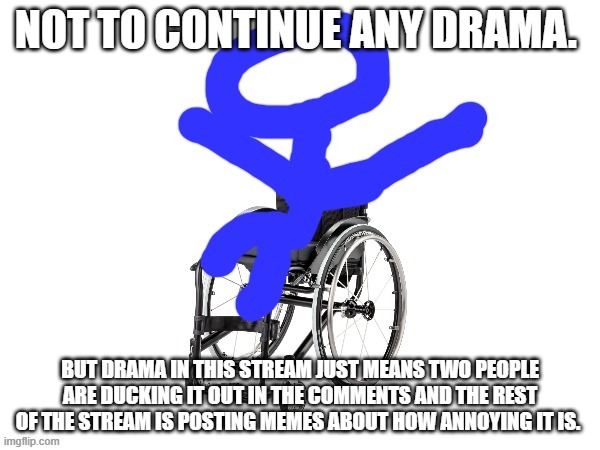 There are more memes talking about how annoying it is then there are ones over the drama, isnt the real spam then the ones that  | NOT TO CONTINUE ANY DRAMA. BUT DRAMA IN THIS STREAM JUST MEANS TWO PEOPLE ARE DUCKING IT OUT IN THE COMMENTS AND THE REST OF THE STREAM IS POSTING MEMES ABOUT HOW ANNOYING IT IS. | image tagged in my third template | made w/ Imgflip meme maker