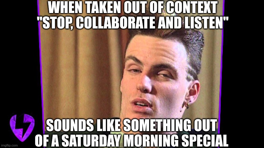 Mind Blowin | WHEN TAKEN OUT OF CONTEXT "STOP, COLLABORATE AND LISTEN"; SOUNDS LIKE SOMETHING OUT OF A SATURDAY MORNING SPECIAL | image tagged in mind blowin | made w/ Imgflip meme maker