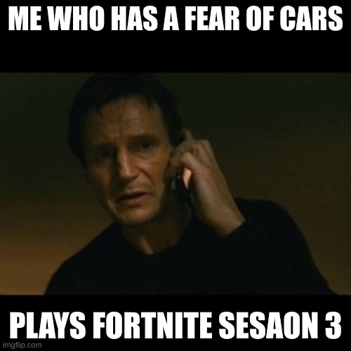 Liam Neeson Taken | ME WHO HAS A FEAR OF CARS; PLAYS FORTNITE SESAON 3 | image tagged in memes,liam neeson taken | made w/ Imgflip meme maker