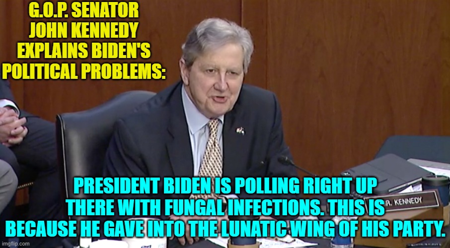 Again people . . . this ain't rocket science. | G.O.P. SENATOR JOHN KENNEDY EXPLAINS BIDEN'S POLITICAL PROBLEMS:; PRESIDENT BIDEN IS POLLING RIGHT UP THERE WITH FUNGAL INFECTIONS. THIS IS BECAUSE HE GAVE INTO THE LUNATIC WING OF HIS PARTY. | image tagged in yep | made w/ Imgflip meme maker