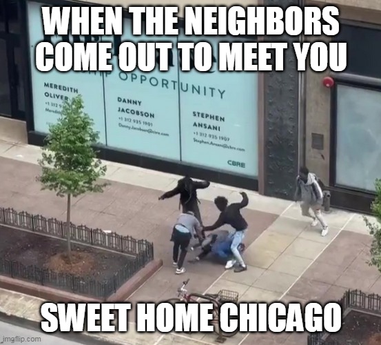 When the neighbors come out to meet you | WHEN THE NEIGHBORS COME OUT TO MEET YOU; SWEET HOME CHICAGO | image tagged in chicago,politics,neighbors,fight,wrong neighborhood | made w/ Imgflip meme maker