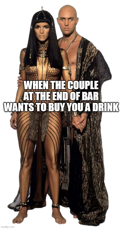 When the couple at the end of bar wants to buy you a drink | WHEN THE COUPLE AT THE END OF BAR WANTS TO BUY YOU A DRINK | image tagged in couple,funny,bar,the mummy,threesome | made w/ Imgflip meme maker