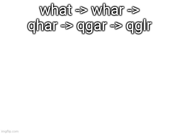 what -> whar -> qhar -> qgar -> qglr | made w/ Imgflip meme maker