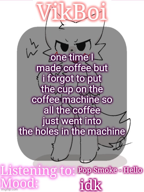 I had to tilt the machine over to get the coffee into the cup | one time I made coffee but i forgot to put the cup on the coffee machine so all the coffee just went into the holes in the machine; Pop Smoke - Hello; idk | image tagged in vikboikisser temp | made w/ Imgflip meme maker