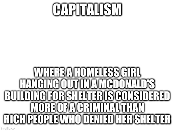 CAPITALISM; WHERE A HOMELESS GIRL HANGING OUT IN A MCDONALD'S BUILDING FOR SHELTER IS CONSIDERED MORE OF A CRIMINAL THAN RICH PEOPLE WHO DENIED HER SHELTER | made w/ Imgflip meme maker