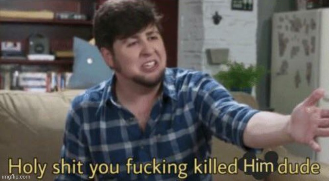 JonTron holy shit you fucking killed him dude | image tagged in jontron holy shit you fucking killed him dude | made w/ Imgflip meme maker